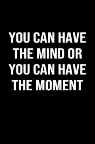 Cover of You Can Have The Mind Or You Can Have The Moment