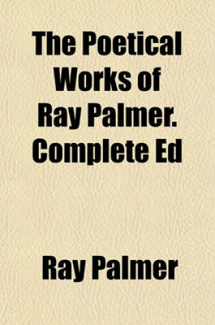 Cover of The Poetical Works of Ray Palmer. Complete Ed