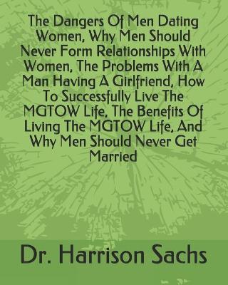 Book cover for The Dangers Of Men Dating Women, Why Men Should Never Form Relationships With Women, The Problems With A Man Having A Girlfriend, How To Successfully Live The MGTOW Life, The Benefits Of Living The MGTOW Life, And Why Men Should Never Get Married