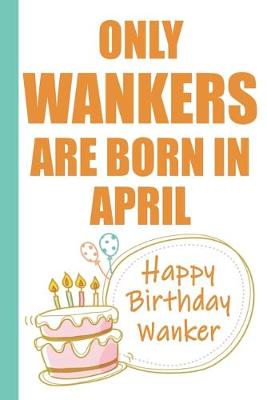 Book cover for Only Wankers are Born in April Happy Birthday Wanker