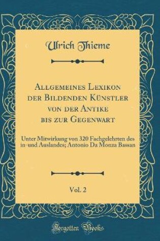 Cover of Allgemeines Lexikon der Bildenden Künstler von der Antike bis zur Gegenwart, Vol. 2: Unter Mitwirkung von 320 Fachgelehrten des in-und Auslandes; Antonio Da Monza Bassan (Classic Reprint)