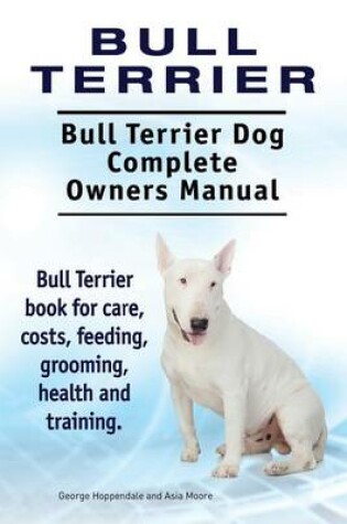 Cover of Bull Terrier. Bull Terrier Dog Complete Owners Manual. Bull Terrier book for care, costs, feeding, grooming, health and training.