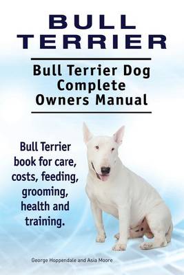 Book cover for Bull Terrier. Bull Terrier Dog Complete Owners Manual. Bull Terrier book for care, costs, feeding, grooming, health and training.