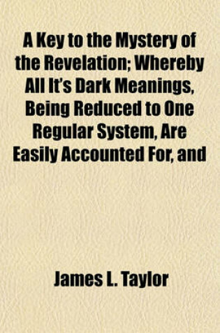 Cover of A Key to the Mystery of the Revelation; Whereby All It's Dark Meanings, Being Reduced to One Regular System, Are Easily Accounted For, and