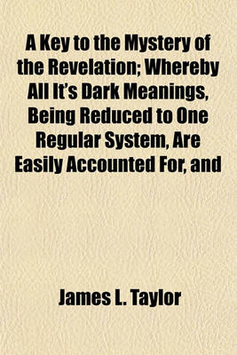 Book cover for A Key to the Mystery of the Revelation; Whereby All It's Dark Meanings, Being Reduced to One Regular System, Are Easily Accounted For, and