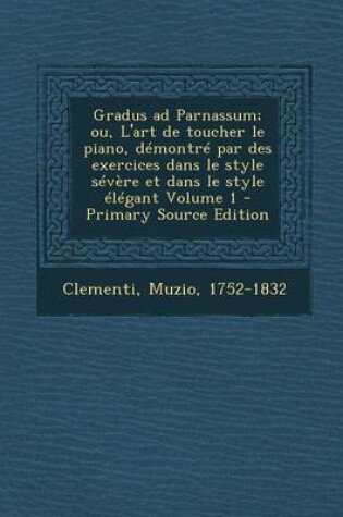 Cover of Gradus Ad Parnassum; Ou, L'Art de Toucher Le Piano, Demontre Par Des Exercices Dans Le Style Severe Et Dans Le Style Elegant Volume 1 - Primary Source Edition