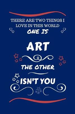 Book cover for There Are Two Things I Love In This World One Is Art The Other Isn't You