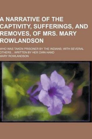 Cover of A Narrative of the Captivity, Sufferings, and Removes, of Mrs. Mary Rowlandson; Who Was Taken Prisoner by the Indians; With Several Others... Writte