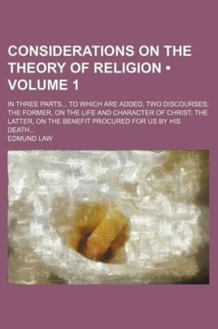 Cover of Considerations on the Theory of Religion (Volume 1); In Three Parts to Which Are Added, Two Discourses the Former, on the Life and Character of Christ