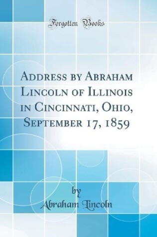 Cover of Address by Abraham Lincoln of Illinois in Cincinnati, Ohio, September 17, 1859 (Classic Reprint)