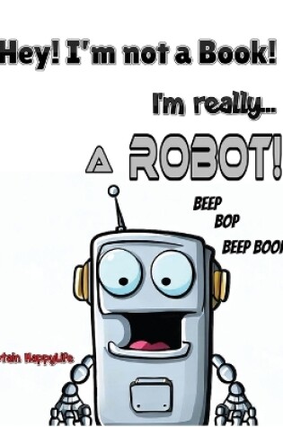 Cover of Hey! I'm not a Book! I'm really... a Robot!