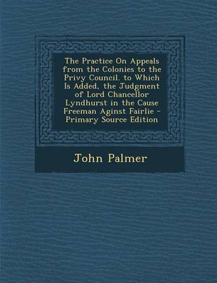 Book cover for The Practice on Appeals from the Colonies to the Privy Council. to Which Is Added, the Judgment of Lord Chancellor Lyndhurst in the Cause Freeman Aginst Fairlie - Primary Source Edition
