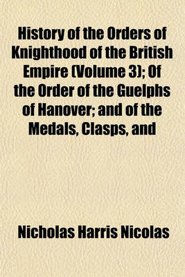 Book cover for History of the Orders of Knighthood of the British Empire (Volume 3); Of the Order of the Guelphs of Hanover; And of the Medals, Clasps, and