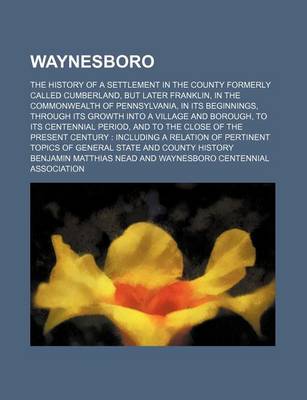 Book cover for Waynesboro; The History of a Settlement in the County Formerly Called Cumberland, But Later Franklin, in the Commonwealth of Pennsylvania, in Its Beginnings, Through Its Growth Into a Village and Borough, to Its Centennial Period, and to the Close of the