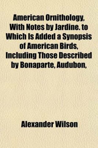 Cover of American Ornithology, with Notes by Jardine. to Which Is Added a Synopsis of American Birds, Including Those Described by Bonaparte, Audubon,