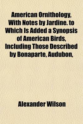 Book cover for American Ornithology, with Notes by Jardine. to Which Is Added a Synopsis of American Birds, Including Those Described by Bonaparte, Audubon,