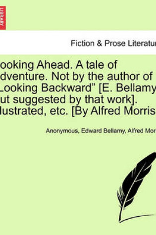 Cover of Looking Ahead. a Tale of Adventure. Not by the Author of Looking Backward [E. Bellamy; But Suggested by That Work]. Illustrated, Etc. [By Alfred Morris.]