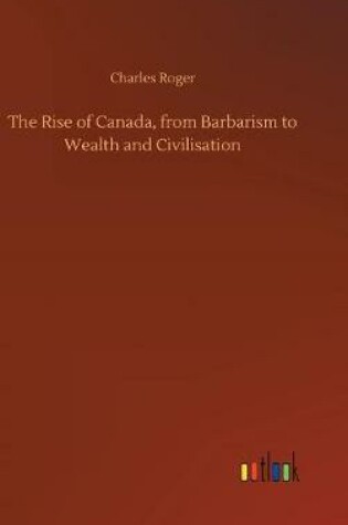 Cover of The Rise of Canada, from Barbarism to Wealth and Civilisation