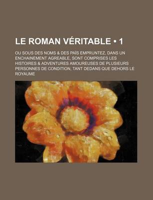 Book cover for Le Roman Veritable (1); Ou Sous Des Noms & Des Pais Empruntez, Dans Un Enchainement Agreable, Sont Comprises Les Histoires & Adventures Amoureuses de