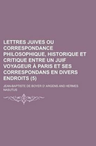 Cover of Lettres Juives Ou Correspondance Philosophique, Historique Et Critique Entre Un Juif Voyageur a Paris Et Ses Correspondans En Divers Endroits (5 )