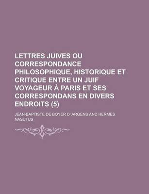 Book cover for Lettres Juives Ou Correspondance Philosophique, Historique Et Critique Entre Un Juif Voyageur a Paris Et Ses Correspondans En Divers Endroits (5 )