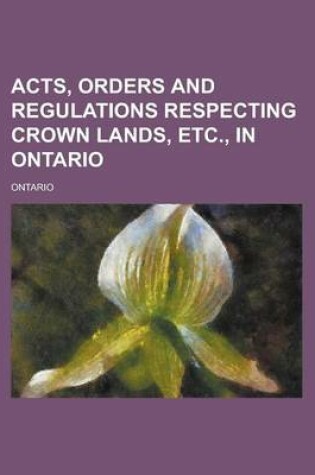 Cover of Acts, Orders and Regulations Respecting Crown Lands, Etc., in Ontario