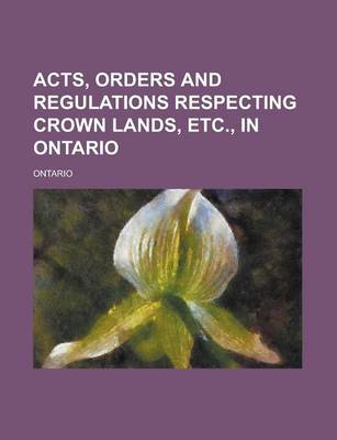 Book cover for Acts, Orders and Regulations Respecting Crown Lands, Etc., in Ontario