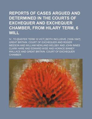 Book cover for Reports of Cases Argued and Determined in the Courts of Exchequer and Exchequer Chamber, from Hilary Term, 6 Will; IV., to [Easter Term 10 Vict.] Both Inclusive. [1836-1847]