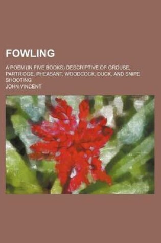 Cover of Fowling; A Poem (in Five Books) Descriptive of Grouse, Partridge, Pheasant, Woodcock, Duck, and Snipe Shooting