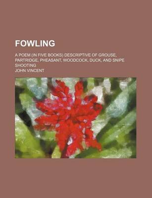 Book cover for Fowling; A Poem (in Five Books) Descriptive of Grouse, Partridge, Pheasant, Woodcock, Duck, and Snipe Shooting