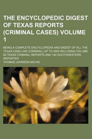 Cover of The Encyclopedic Digest of Texas Reports (Criminal Cases) Volume 1; Being a Complete Encyclopedia and Digest of All the Texas Case Law (Criminal) Up to and Including Volume 60 Texas Criminal Reports and 140 Southwestern Reporter