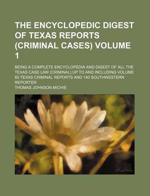 Book cover for The Encyclopedic Digest of Texas Reports (Criminal Cases) Volume 1; Being a Complete Encyclopedia and Digest of All the Texas Case Law (Criminal) Up to and Including Volume 60 Texas Criminal Reports and 140 Southwestern Reporter