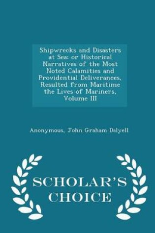 Cover of Shipwrecks and Disasters at Sea; Or Historical Narratives of the Most Noted Calamities and Providential Deliverances, Resulted from Maritime the Lives of Mariners, Volume III - Scholar's Choice Edition