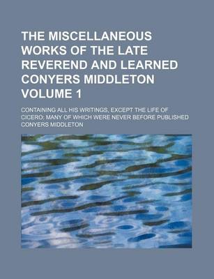 Book cover for The Miscellaneous Works of the Late Reverend and Learned Conyers Middleton Volume 1; Containing All His Writings, Except the Life of Cicero Many of Which Were Never Before Published