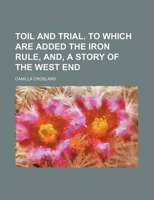 Book cover for Toil and Trial. to Which Are Added the Iron Rule, And, a Story of the West End