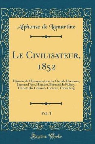 Cover of Le Civilisateur, 1852, Vol. 1: Histoire de l'Humanité par les Grands Hommes; Jeanne d'Are, Homère, Bernard de Palissy, Christophe Colomb, Cicéron, Gutenberg (Classic Reprint)