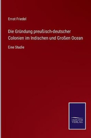 Cover of Die Gründung preußisch-deutscher Colonien im Indischen und Großen Ocean