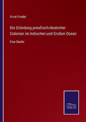 Book cover for Die Gründung preußisch-deutscher Colonien im Indischen und Großen Ocean