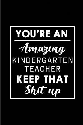Book cover for You're An Amazing Kindergarten Teacher. Keep That Shit Up.