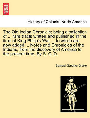 Book cover for The Old Indian Chronicle; Being a Collection of ... Rare Tracts Written and Published in the Time of King Philip's War ... to Which Are Now Added ... Notes and Chronicles of the Indians, from the Discovery of America to the Present Time. by S. G. D.