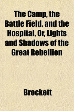 Cover of The Camp, the Battle Field, and the Hospital, Or, Lights and Shadows of the Great Rebellion