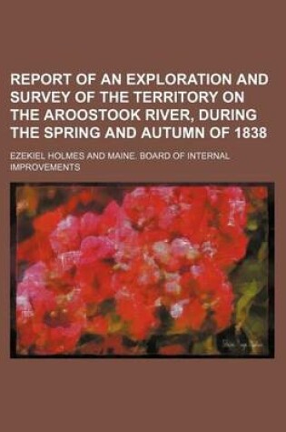 Cover of Report of an Exploration and Survey of the Territory on the Aroostook River, During the Spring and Autumn of 1838