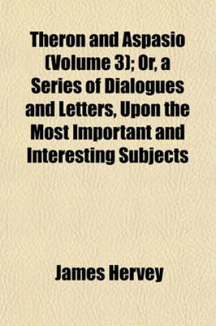 Cover of Theron and Aspasio (Volume 3); Or, a Series of Dialogues and Letters, Upon the Most Important and Interesting Subjects