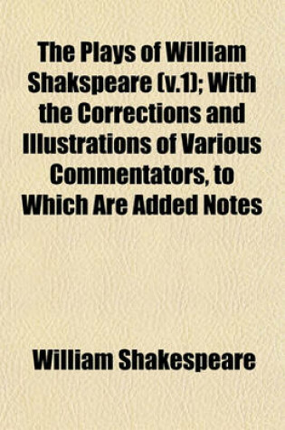 Cover of The Plays of William Shakspeare (V.1); With the Corrections and Illustrations of Various Commentators, to Which Are Added Notes