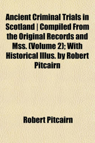 Cover of Ancient Criminal Trials in Scotland - Compiled from the Original Records and Mss. (Volume 2); With Historical Illus. by Robert Pitcairn