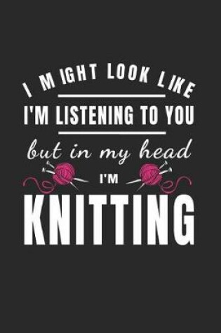 Cover of I Might Look Like I'm Listening To You But In My Head I'm Knitting