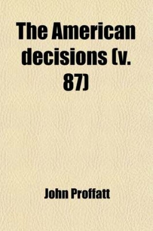 Cover of The American Decisions (Volume 87); Containing All the Cases of General Value and Authority Decided in the Courts of the Several States, from the Earliest Issue of the State Reports to the Year 1869