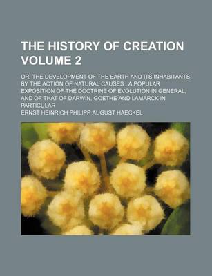 Book cover for The History of Creation Volume 2; Or, the Development of the Earth and Its Inhabitants by the Action of Natural Causes a Popular Exposition of the Doctrine of Evolution in General, and of That of Darwin, Goethe and Lamarck in Particular