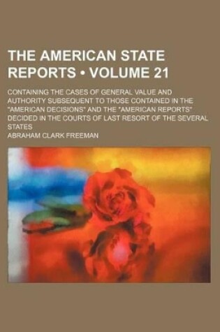 Cover of The American State Reports (Volume 21); Containing the Cases of General Value and Authority Subsequent to Those Contained in the "American Decisions" and the "American Reports" Decided in the Courts of Last Resort of the Several States