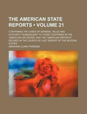 Book cover for The American State Reports (Volume 21); Containing the Cases of General Value and Authority Subsequent to Those Contained in the "American Decisions" and the "American Reports" Decided in the Courts of Last Resort of the Several States